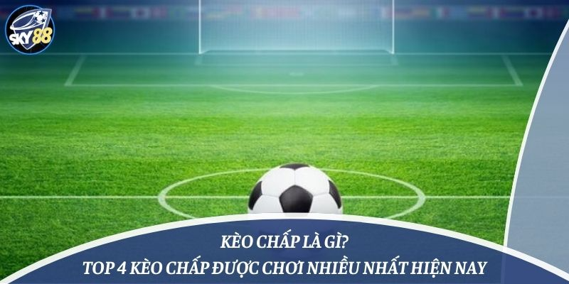 Kèo Chấp Là Gì? Top 4 Kèo Chấp Được Chơi Nhiều Nhất Hiện Nay