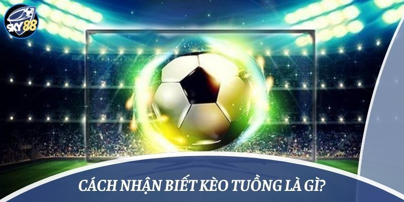 Cách nhận biết kèo tuồng là gì?