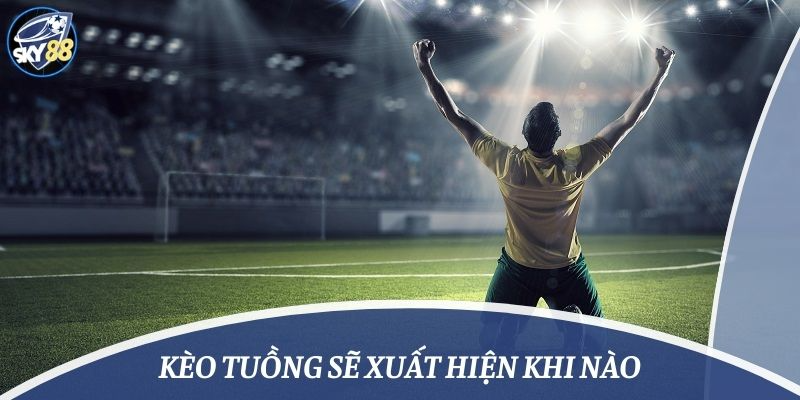 Kèo tuồng sẽ xuất hiện khi nào