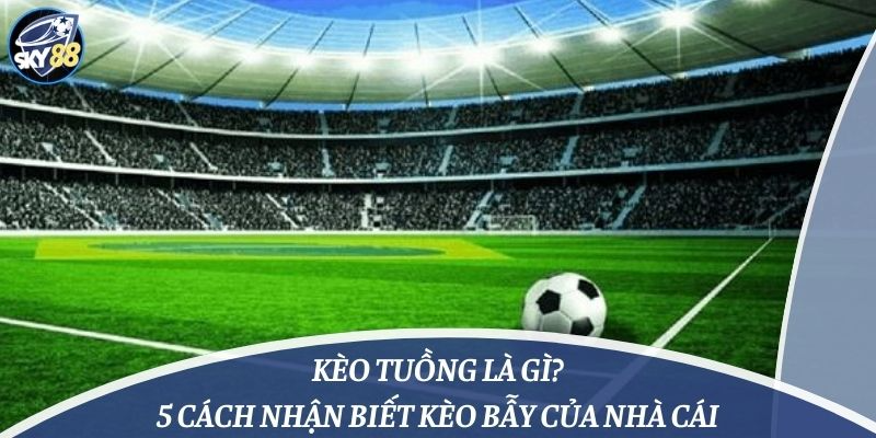 Kèo Tuồng Là Gì? 5 Cách Nhận Biết Kèo Bẫy Của Nhà Cái