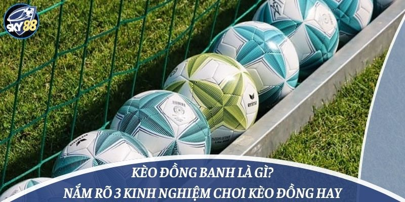 Kèo Đồng Banh Là Gì? Nắm Rõ 3 Kinh Nghiệm Chơi Kèo Đồng Hay